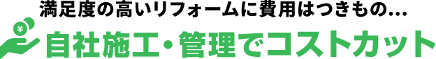 満足度の高いリフォームに費用はつきもの… 自社施工・管理でコストカット