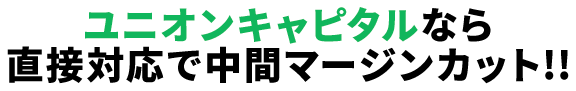 ユニオンキャピタルなら直接対応で中間マージンカット!!