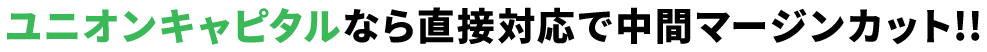ユニオンキャピタルなら直接対応で中間マージンカット!!