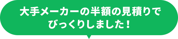 大手メーカーの半額の見積りでびっくりしました！