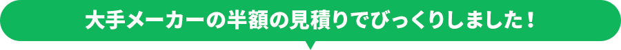 大手メーカーの半額の見積りでびっくりしました！